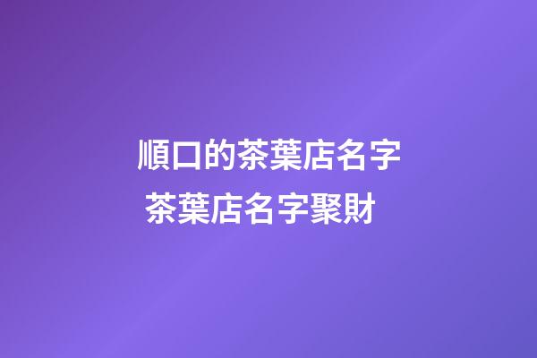 順口的茶葉店名字 茶葉店名字聚財-第1張-店鋪起名-玄機派